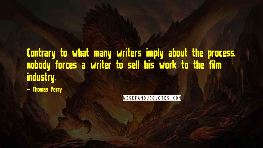 Thomas Perry Quotes: Contrary to what many writers imply about the process, nobody forces a writer to sell his work to the film industry.