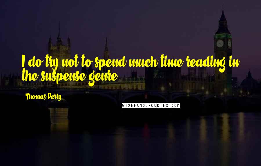 Thomas Perry Quotes: I do try not to spend much time reading in the suspense genre.