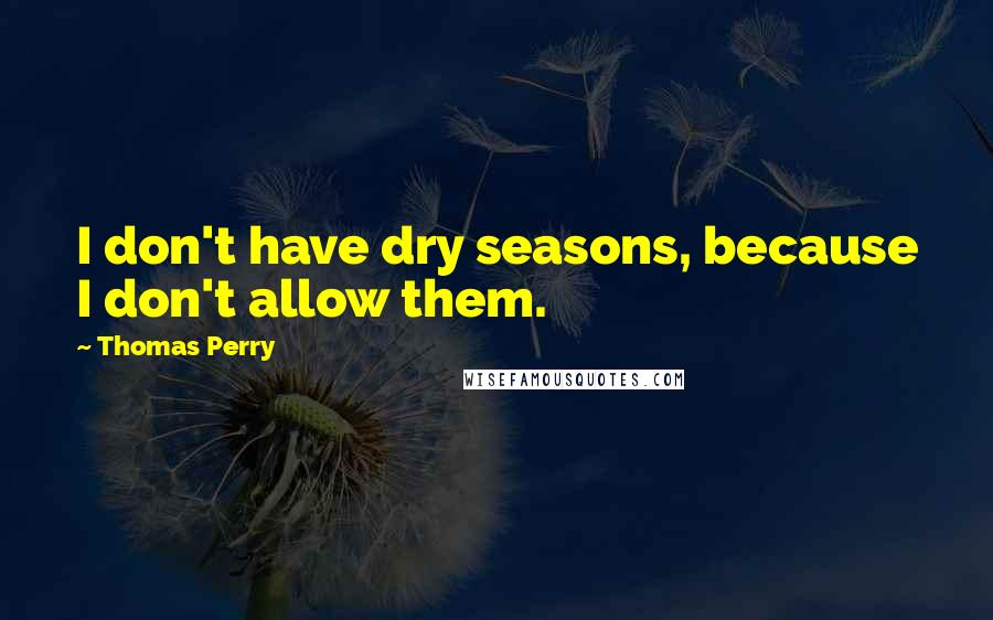 Thomas Perry Quotes: I don't have dry seasons, because I don't allow them.