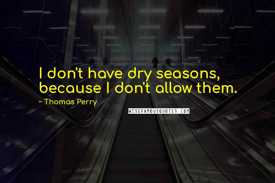 Thomas Perry Quotes: I don't have dry seasons, because I don't allow them.