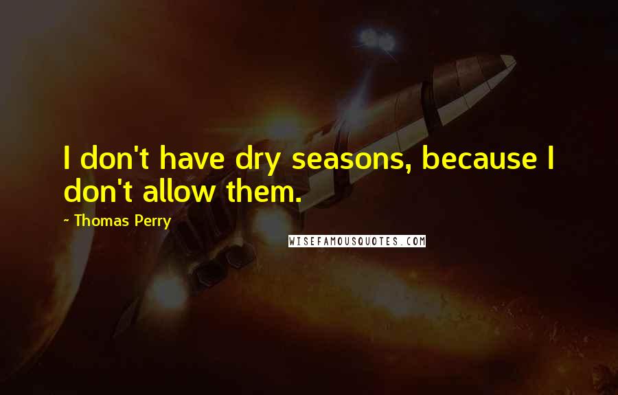 Thomas Perry Quotes: I don't have dry seasons, because I don't allow them.