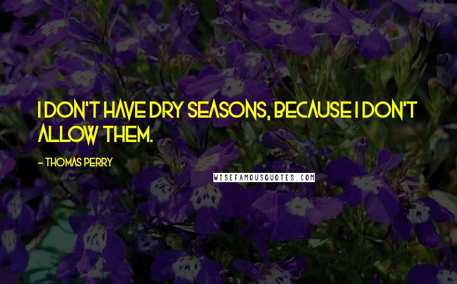 Thomas Perry Quotes: I don't have dry seasons, because I don't allow them.