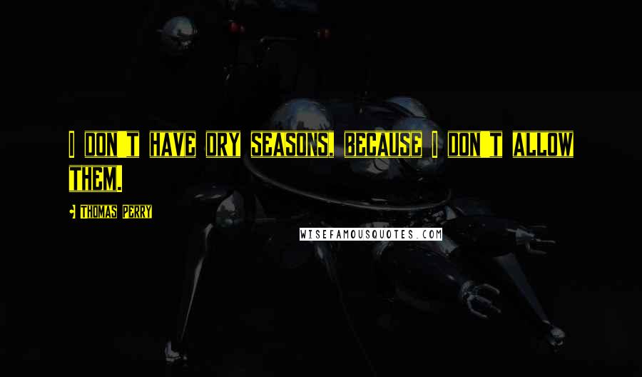 Thomas Perry Quotes: I don't have dry seasons, because I don't allow them.