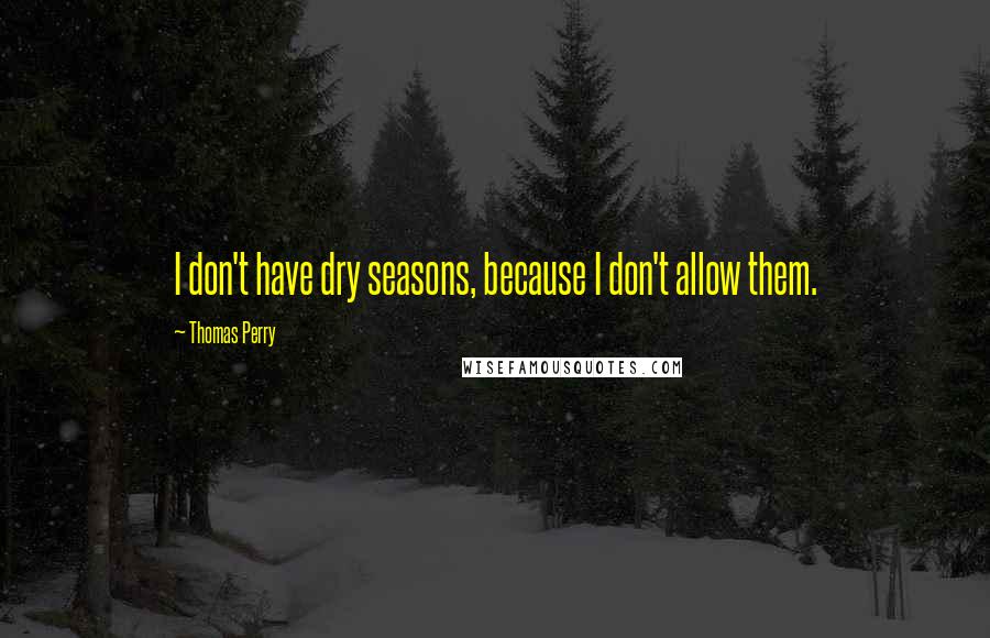 Thomas Perry Quotes: I don't have dry seasons, because I don't allow them.