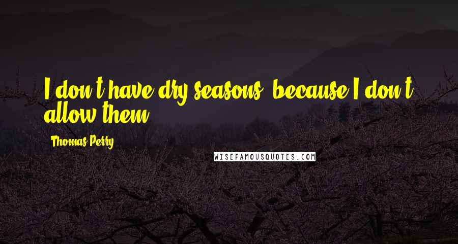 Thomas Perry Quotes: I don't have dry seasons, because I don't allow them.