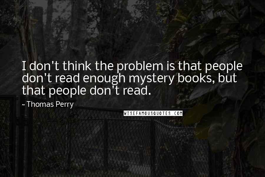 Thomas Perry Quotes: I don't think the problem is that people don't read enough mystery books, but that people don't read.