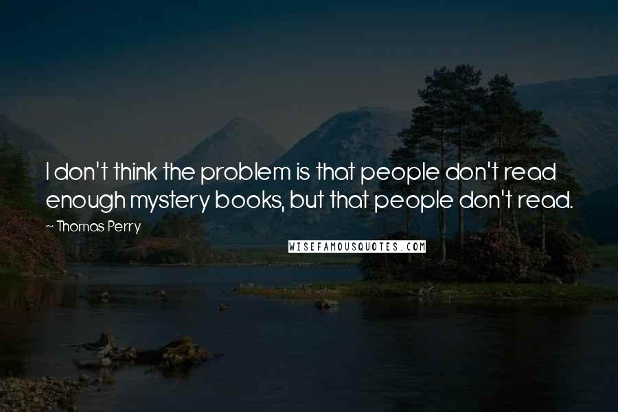 Thomas Perry Quotes: I don't think the problem is that people don't read enough mystery books, but that people don't read.