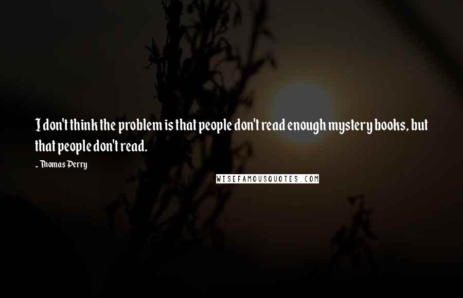 Thomas Perry Quotes: I don't think the problem is that people don't read enough mystery books, but that people don't read.