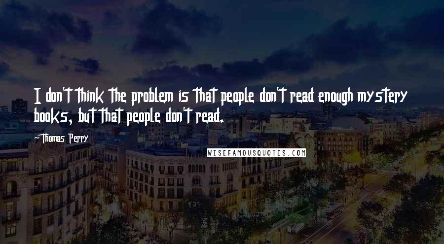 Thomas Perry Quotes: I don't think the problem is that people don't read enough mystery books, but that people don't read.