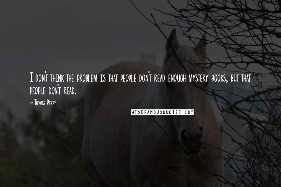 Thomas Perry Quotes: I don't think the problem is that people don't read enough mystery books, but that people don't read.