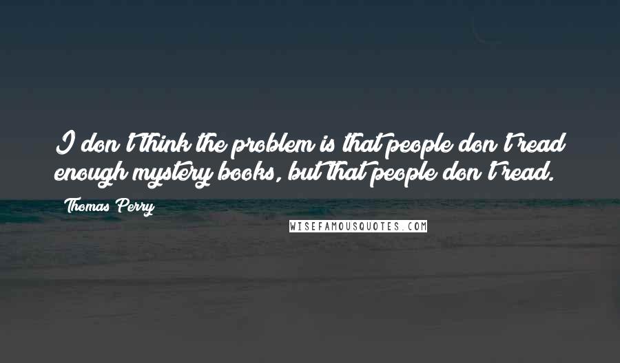 Thomas Perry Quotes: I don't think the problem is that people don't read enough mystery books, but that people don't read.