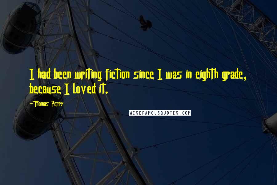 Thomas Perry Quotes: I had been writing fiction since I was in eighth grade, because I loved it.