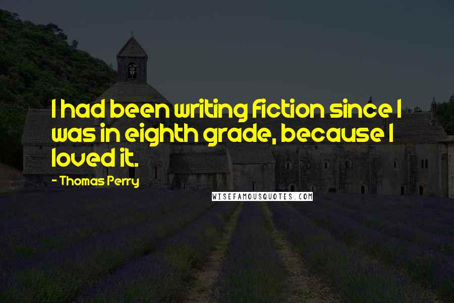 Thomas Perry Quotes: I had been writing fiction since I was in eighth grade, because I loved it.