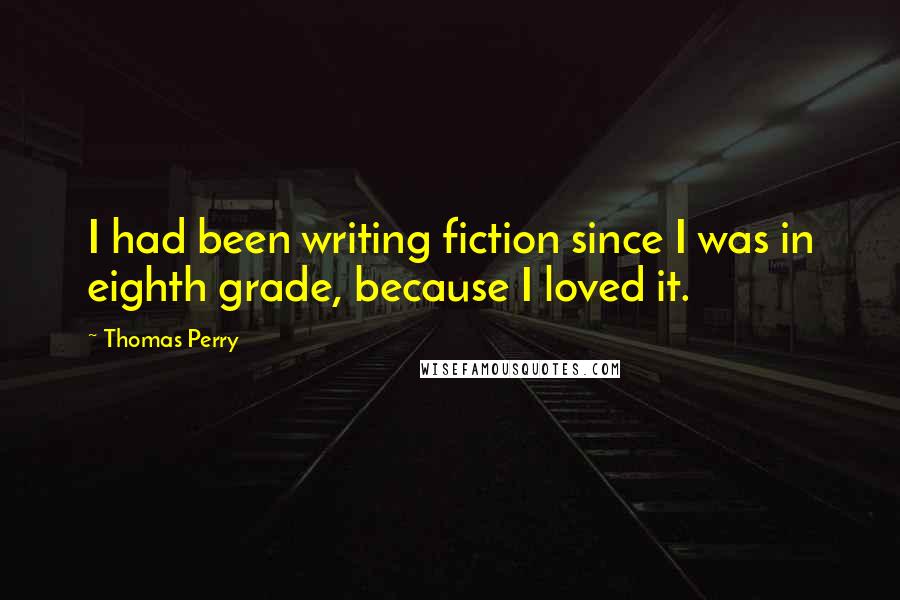 Thomas Perry Quotes: I had been writing fiction since I was in eighth grade, because I loved it.