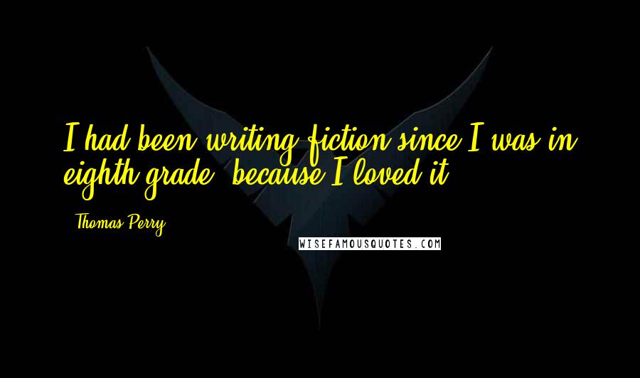 Thomas Perry Quotes: I had been writing fiction since I was in eighth grade, because I loved it.