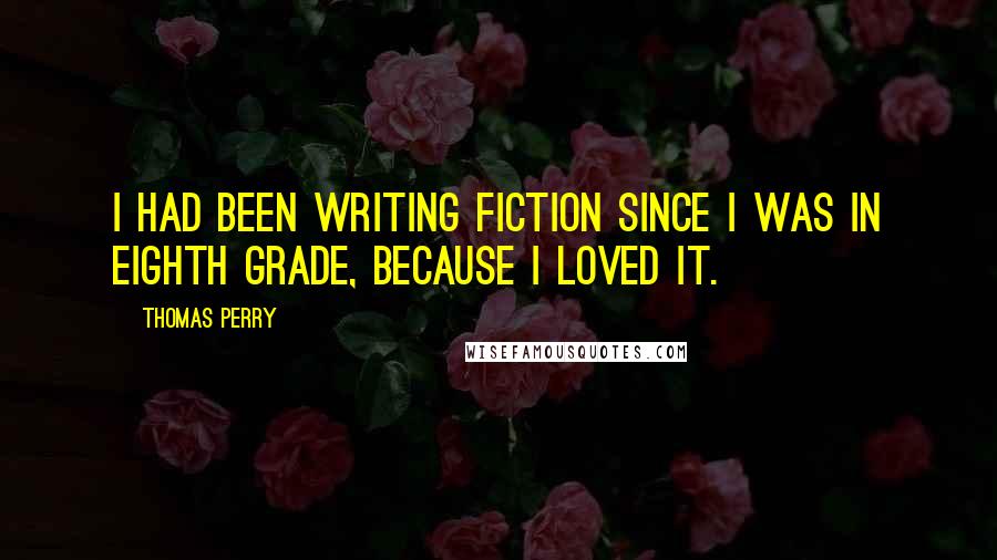 Thomas Perry Quotes: I had been writing fiction since I was in eighth grade, because I loved it.