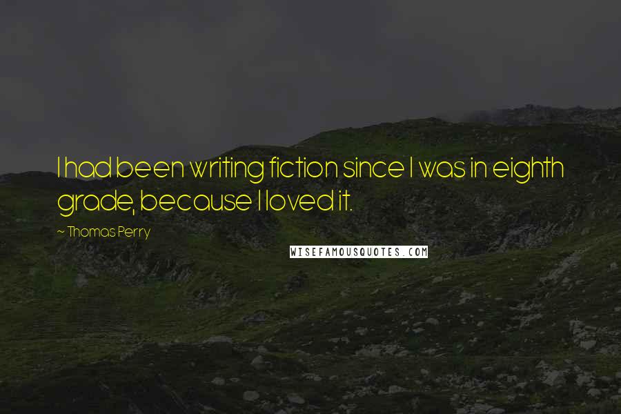 Thomas Perry Quotes: I had been writing fiction since I was in eighth grade, because I loved it.