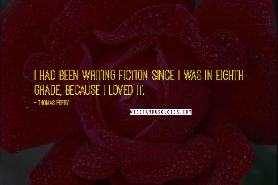 Thomas Perry Quotes: I had been writing fiction since I was in eighth grade, because I loved it.