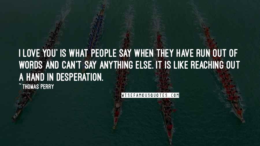 Thomas Perry Quotes: I love you' is what people say when they have run out of words and can't say anything else. It is like reaching out a hand in desperation.