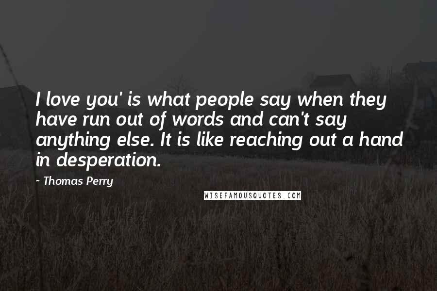 Thomas Perry Quotes: I love you' is what people say when they have run out of words and can't say anything else. It is like reaching out a hand in desperation.