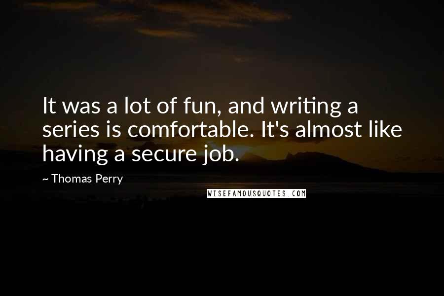Thomas Perry Quotes: It was a lot of fun, and writing a series is comfortable. It's almost like having a secure job.