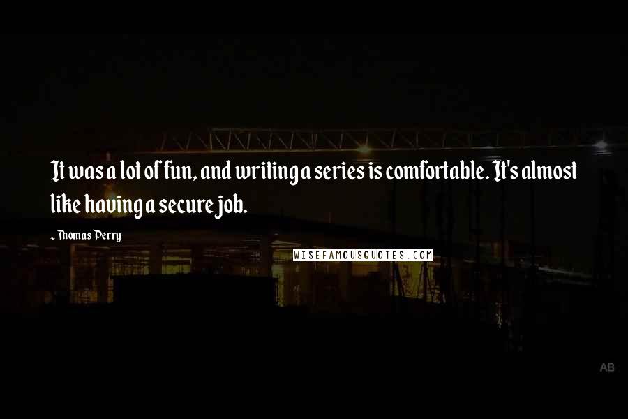 Thomas Perry Quotes: It was a lot of fun, and writing a series is comfortable. It's almost like having a secure job.