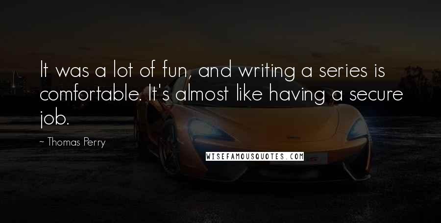 Thomas Perry Quotes: It was a lot of fun, and writing a series is comfortable. It's almost like having a secure job.