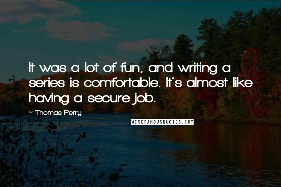 Thomas Perry Quotes: It was a lot of fun, and writing a series is comfortable. It's almost like having a secure job.