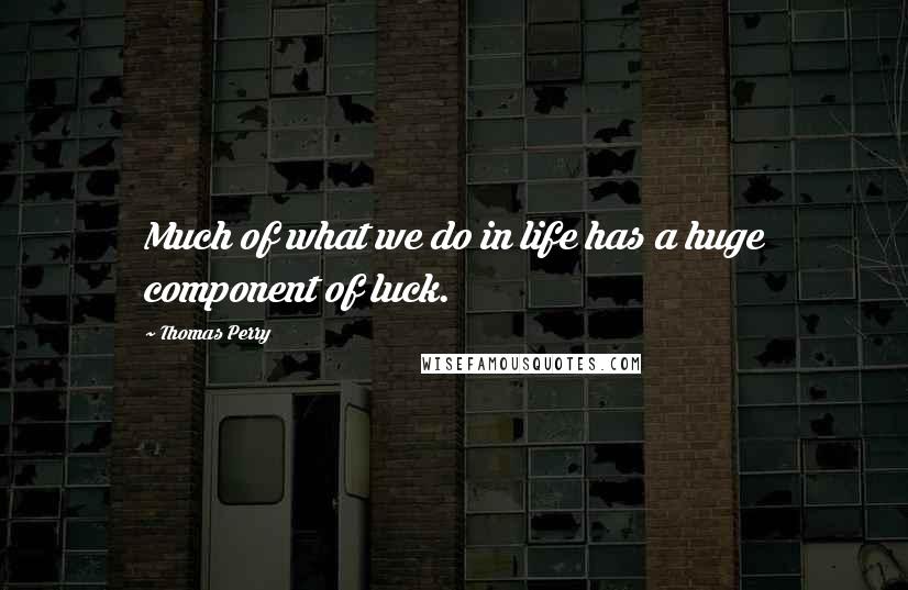 Thomas Perry Quotes: Much of what we do in life has a huge component of luck.