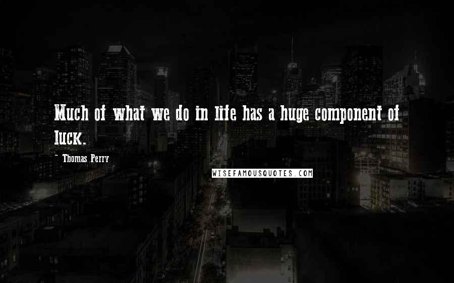 Thomas Perry Quotes: Much of what we do in life has a huge component of luck.