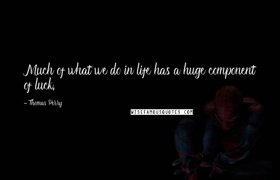 Thomas Perry Quotes: Much of what we do in life has a huge component of luck.