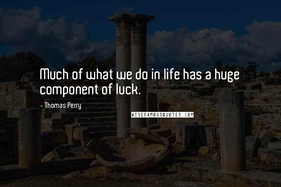 Thomas Perry Quotes: Much of what we do in life has a huge component of luck.