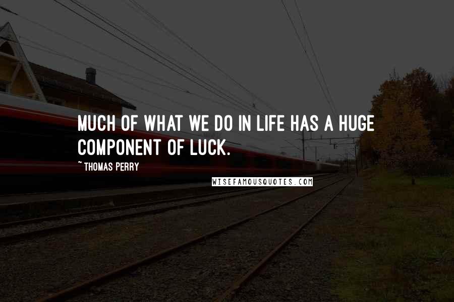 Thomas Perry Quotes: Much of what we do in life has a huge component of luck.