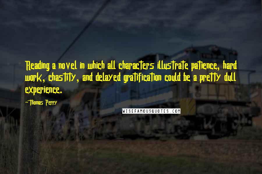Thomas Perry Quotes: Reading a novel in which all characters illustrate patience, hard work, chastity, and delayed gratification could be a pretty dull experience.