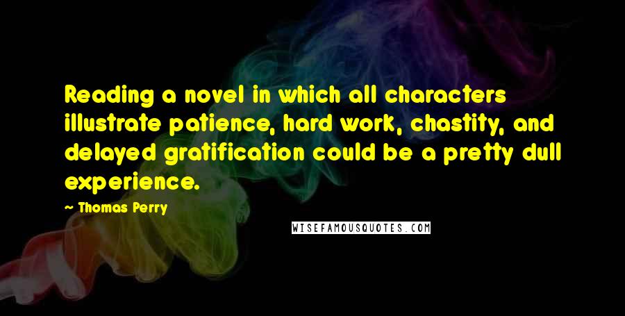 Thomas Perry Quotes: Reading a novel in which all characters illustrate patience, hard work, chastity, and delayed gratification could be a pretty dull experience.