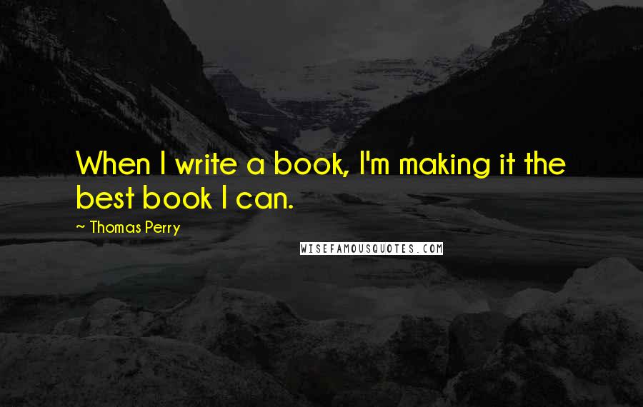 Thomas Perry Quotes: When I write a book, I'm making it the best book I can.