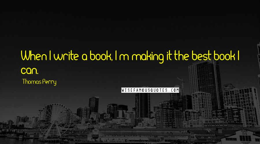 Thomas Perry Quotes: When I write a book, I'm making it the best book I can.