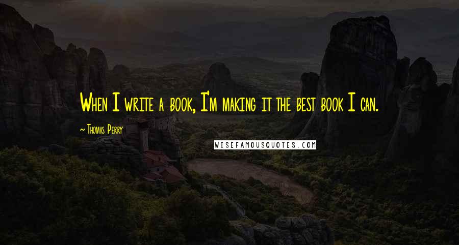 Thomas Perry Quotes: When I write a book, I'm making it the best book I can.