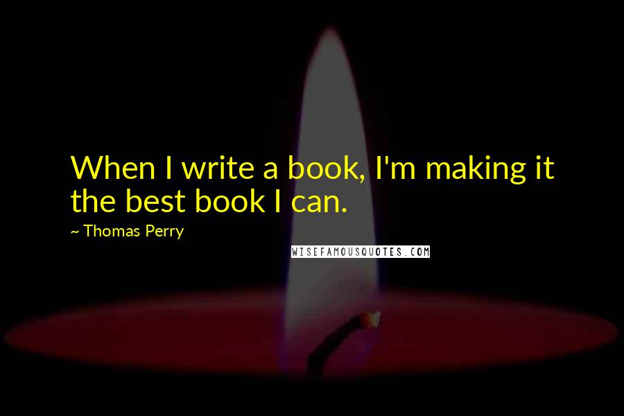 Thomas Perry Quotes: When I write a book, I'm making it the best book I can.