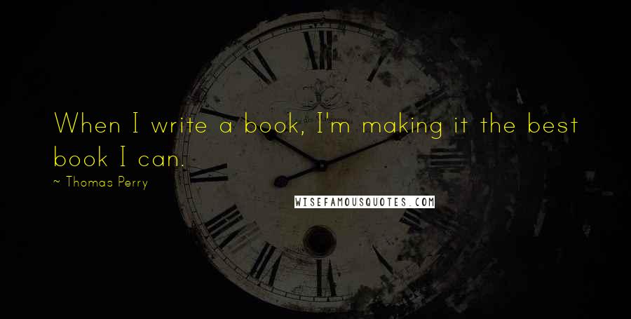 Thomas Perry Quotes: When I write a book, I'm making it the best book I can.