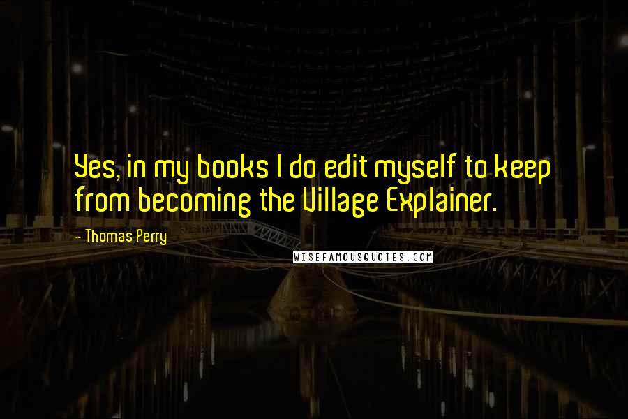 Thomas Perry Quotes: Yes, in my books I do edit myself to keep from becoming the Village Explainer.