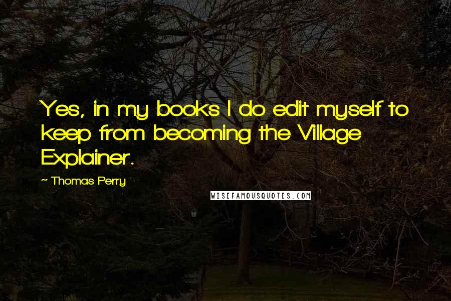 Thomas Perry Quotes: Yes, in my books I do edit myself to keep from becoming the Village Explainer.