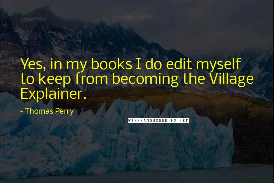 Thomas Perry Quotes: Yes, in my books I do edit myself to keep from becoming the Village Explainer.