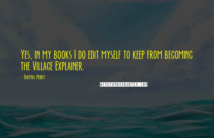 Thomas Perry Quotes: Yes, in my books I do edit myself to keep from becoming the Village Explainer.