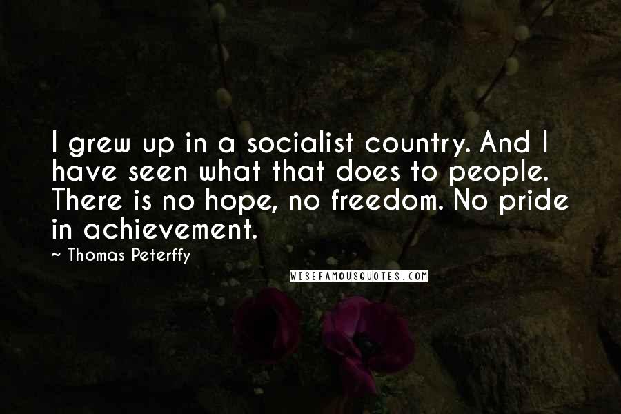 Thomas Peterffy Quotes: I grew up in a socialist country. And I have seen what that does to people. There is no hope, no freedom. No pride in achievement.