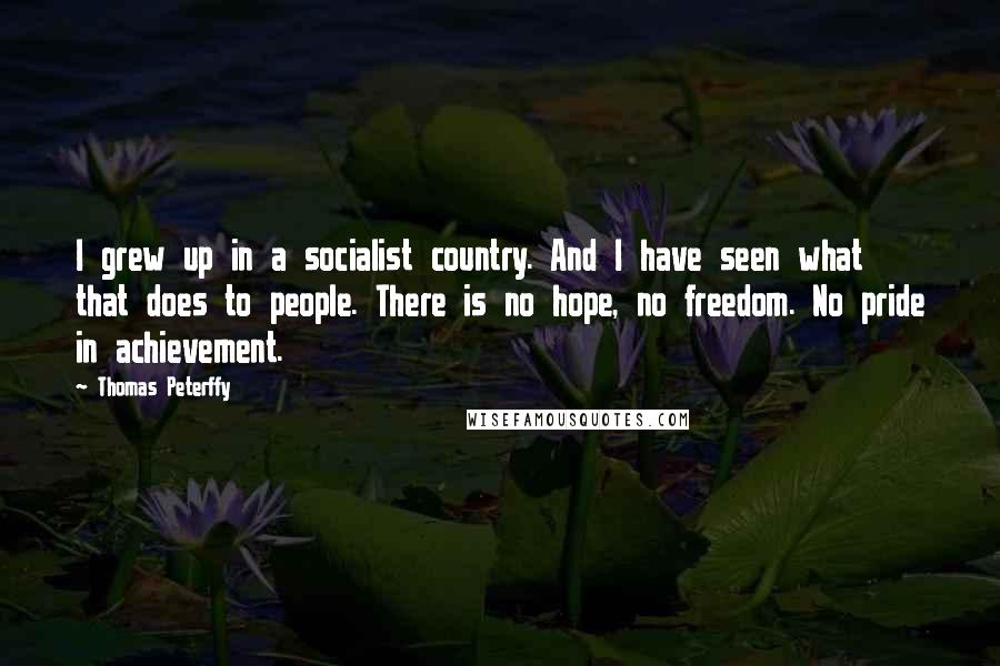 Thomas Peterffy Quotes: I grew up in a socialist country. And I have seen what that does to people. There is no hope, no freedom. No pride in achievement.