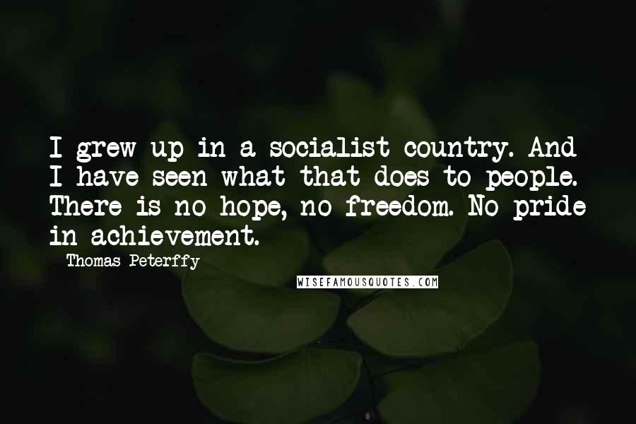 Thomas Peterffy Quotes: I grew up in a socialist country. And I have seen what that does to people. There is no hope, no freedom. No pride in achievement.