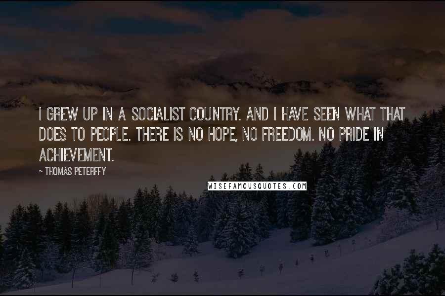 Thomas Peterffy Quotes: I grew up in a socialist country. And I have seen what that does to people. There is no hope, no freedom. No pride in achievement.