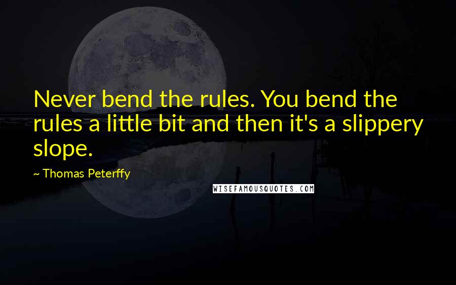 Thomas Peterffy Quotes: Never bend the rules. You bend the rules a little bit and then it's a slippery slope.