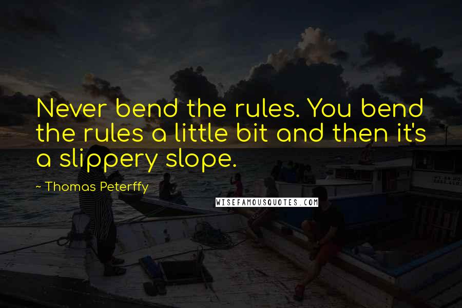 Thomas Peterffy Quotes: Never bend the rules. You bend the rules a little bit and then it's a slippery slope.